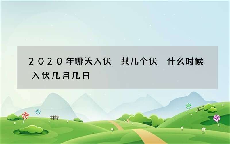 2020年哪天入伏 共几个伏 什么时候入伏几月几日